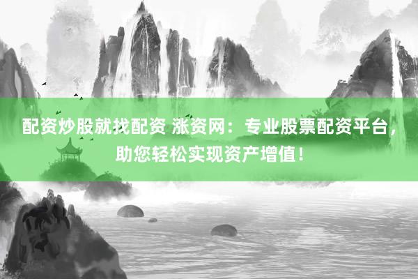 配資炒股就找配資 漲資網：專業股票配資平臺，助您輕松實現資產增值！